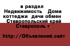  в раздел : Недвижимость » Дома, коттеджи, дачи обмен . Ставропольский край,Ставрополь г.
